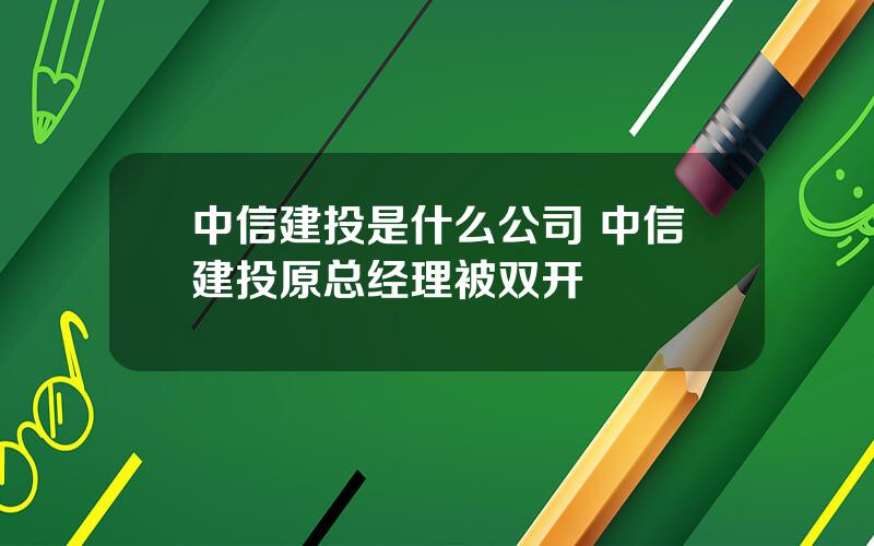 中信建投是什么公司 中信建投原总经理被双开